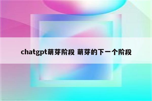 chatgpt萌芽阶段 萌芽的下一个阶段