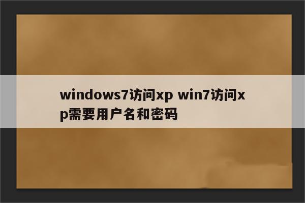 windows7访问xp win7访问xp需要用户名和密码