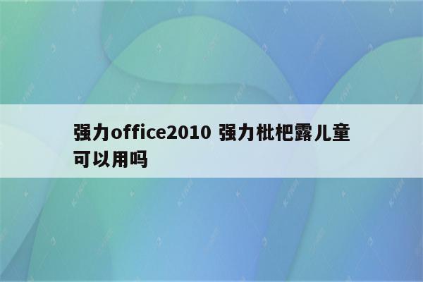 详细阅读:强力office2010 强力枇杷露儿童可以用吗 强力office2010 强力枇杷露儿童可以用吗