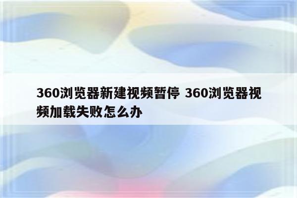 详细阅读:360浏览器新建视频暂停 360浏览器视频加载失败怎么办 360浏览器新建视频暂停 360浏览器视频加载失败怎么办