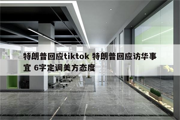 特朗普回应tiktok 特朗普回应访华事宜 6字定调美方态度