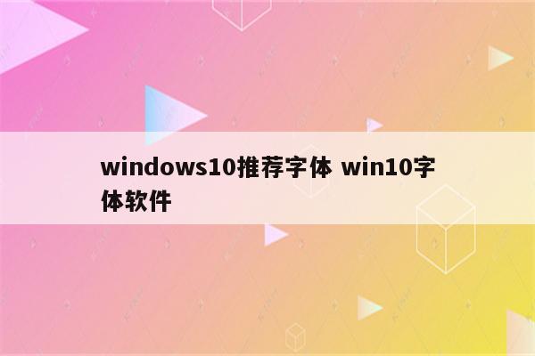 详细阅读:windows10推荐字体 win10字体软件 windows10推荐字体 win10字体软件