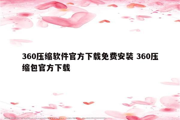 360压缩软件官方下载免费安装 360压缩包官方下载