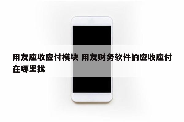 用友应收应付模块 用友财务软件的应收应付在哪里找