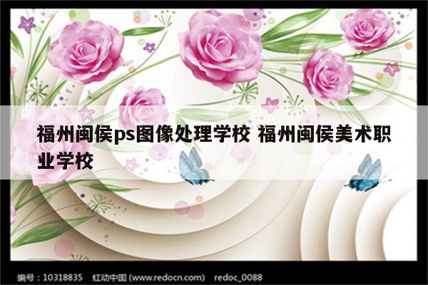 福州闽侯ps图像处理学校 福州闽侯美术职业学校