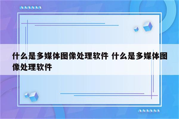 详细阅读:什么是多媒体图像处理软件 什么是多媒体图像处理软件 什么是多媒体图像处理软件 什么是多媒体图像处理软件