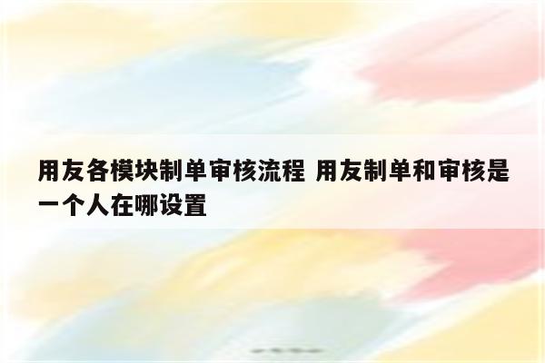 用友各模块制单审核流程 用友制单和审核是一个人在哪设置