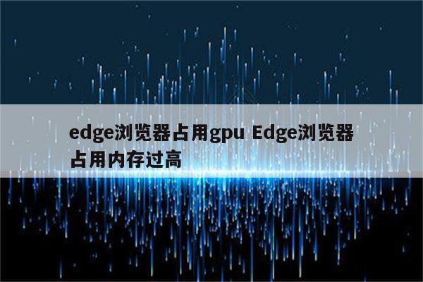 edge浏览器占用gpu Edge浏览器占用内存过高