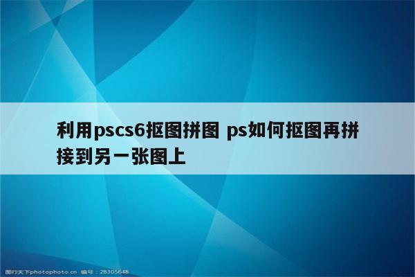 利用pscs6抠图拼图 ps如何抠图再拼接到另一张图上