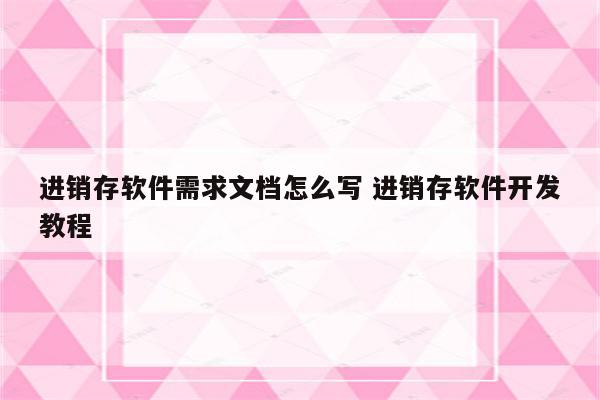 进销存软件需求文档怎么写 进销存软件开发教程