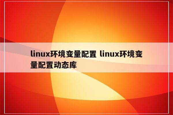 linux环境变量配置 linux环境变量配置动态库