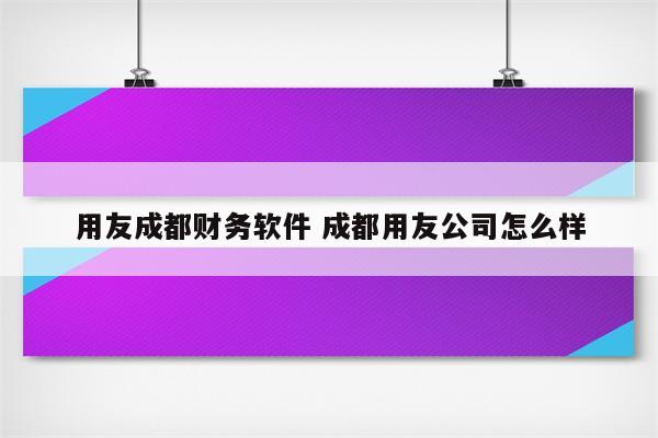 用友成都财务软件 成都用友公司怎么样