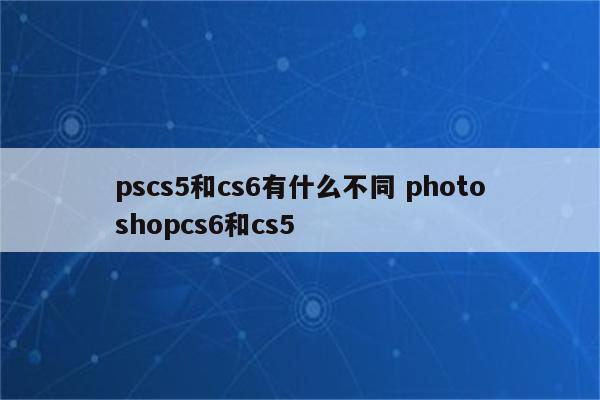 pscs5和cs6有什么不同 photoshopcs6和cs5