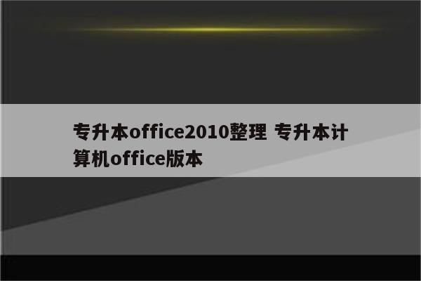 专升本office2010整理 专升本计算机office版本