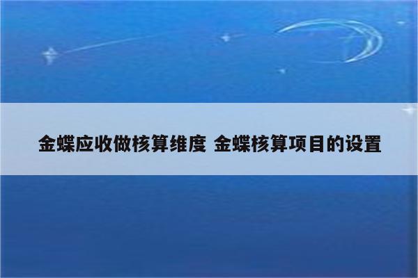 金蝶应收做核算维度 金蝶核算项目的设置