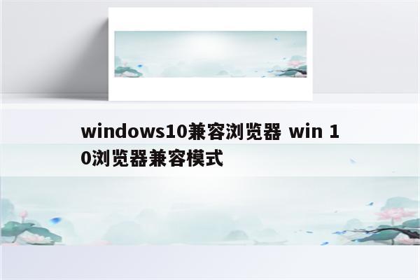 windows10兼容浏览器 win 10浏览器兼容模式