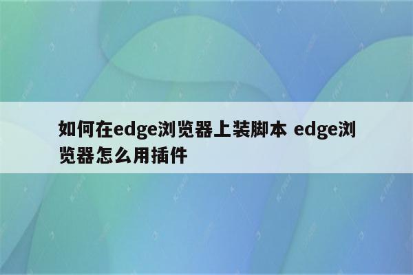 如何在edge浏览器上装脚本 edge浏览器怎么用插件