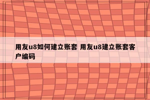 用友u8如何建立账套 用友u8建立账套客户编码