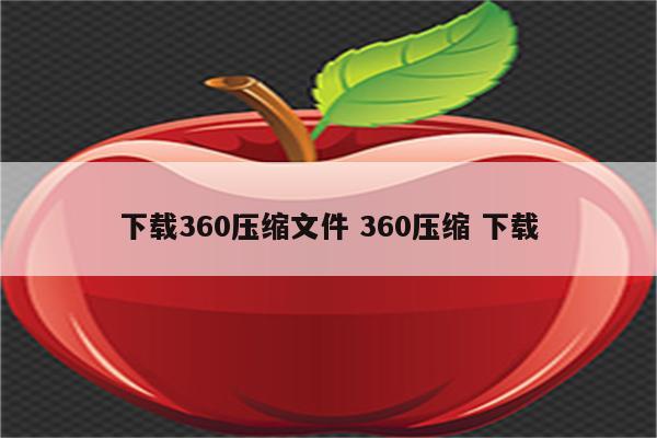 下载360压缩文件 360压缩 下载