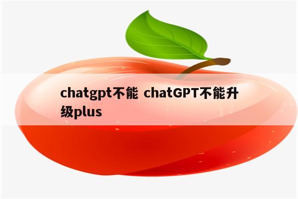chatgpt不能 chatGPT不能升级plus