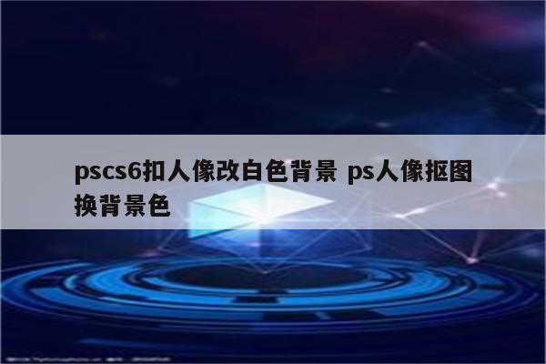 pscs6扣人像改白色背景 ps人像抠图换背景色
