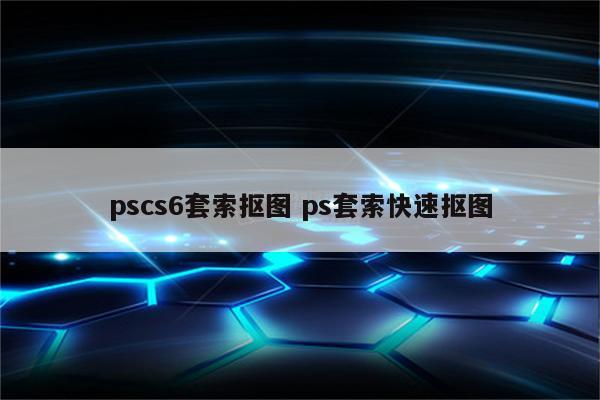 pscs6套索抠图 ps套索快速抠图