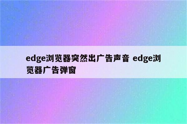 edge浏览器突然出广告声音 edge浏览器广告弹窗