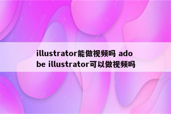 illustrator能做视频吗 adobe illustrator可以做视频吗