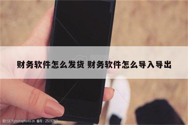 财务软件怎么发货 财务软件怎么导入导出