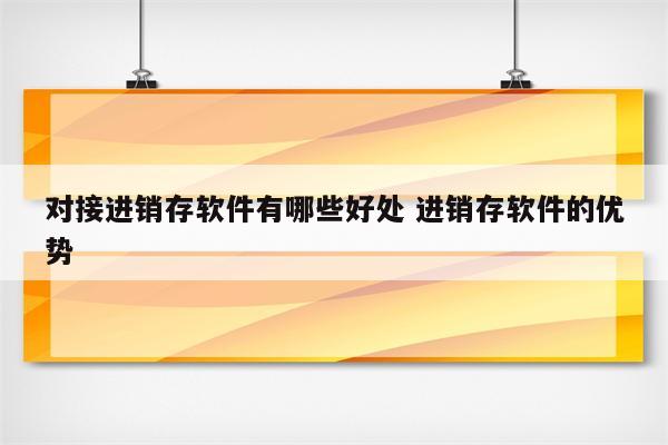 对接进销存软件有哪些好处 进销存软件的优势