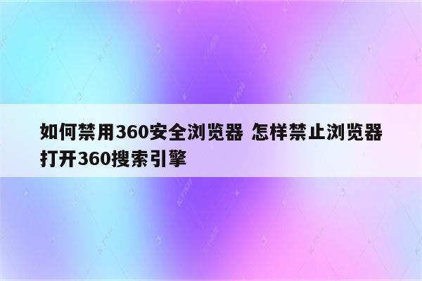 如何禁用360安全浏览器 怎样禁止浏览器打开360搜索引擎