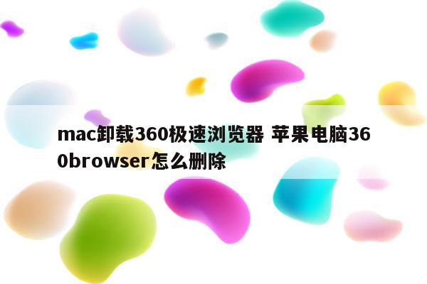 mac卸载360极速浏览器 苹果电脑360browser怎么删除