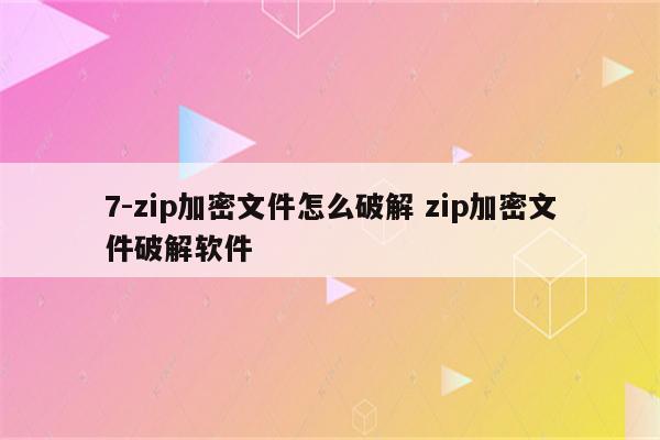 7-zip加密文件怎么破解 zip加密文件破解软件