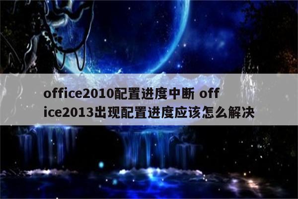 office2010配置进度中断 office2013出现配置进度应该怎么解决