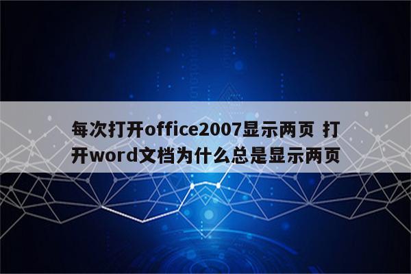 每次打开office2007显示两页 打开word文档为什么总是显示两页