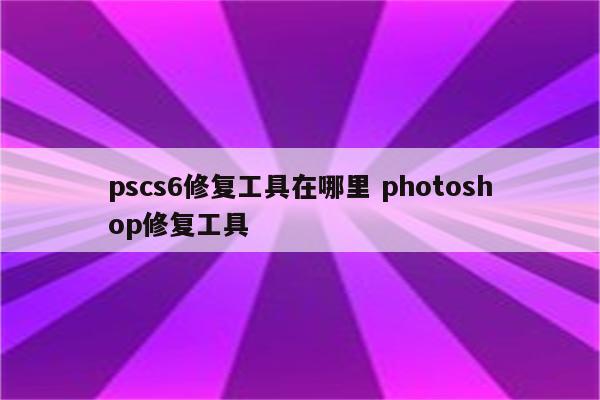 pscs6修复工具在哪里 photoshop修复工具