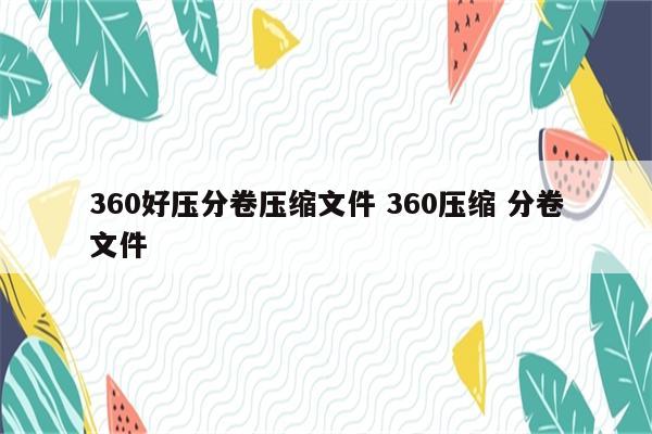 360好压分卷压缩文件 360压缩 分卷文件