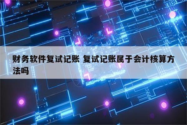 财务软件复试记账 复试记账属于会计核算方法吗