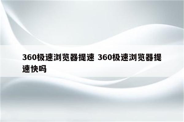 360极速浏览器提速 360极速浏览器提速快吗