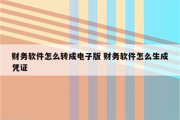 财务软件怎么转成电子版 财务软件怎么生成凭证