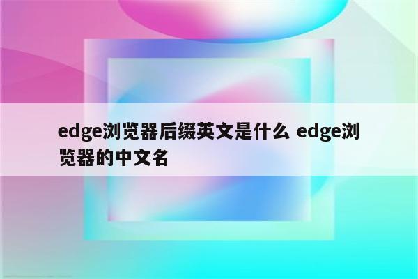edge浏览器后缀英文是什么 edge浏览器的中文名