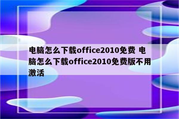 电脑怎么下载office2010免费 电脑怎么下载office2010免费版不用激活