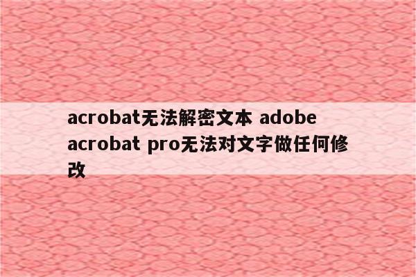 acrobat无法解密文本 adobe acrobat pro无法对文字做任何修改