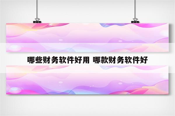 哪些财务软件好用 哪款财务软件好