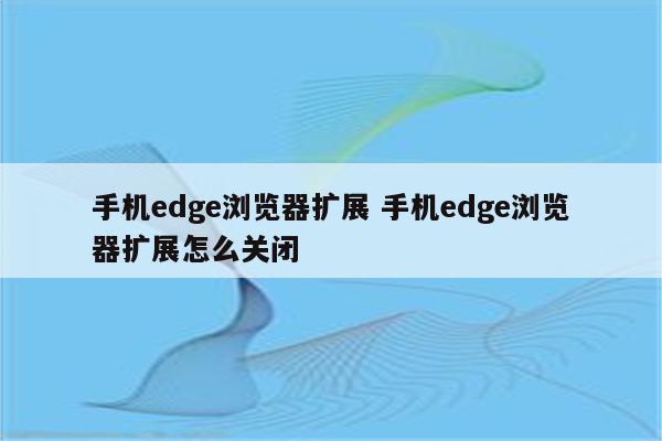 手机edge浏览器扩展 手机edge浏览器扩展怎么关闭
