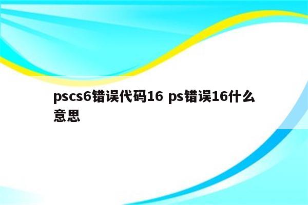 pscs6错误代码16 ps错误16什么意思