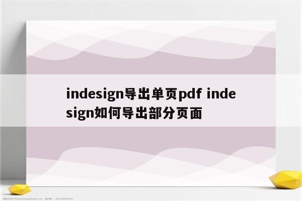 indesign导出单页pdf indesign如何导出部分页面