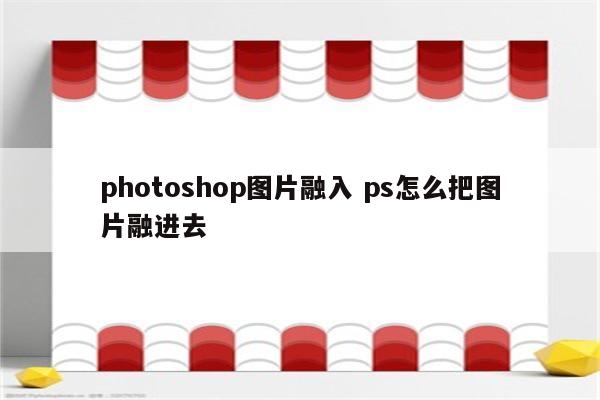 photoshop图片融入 ps怎么把图片融进去