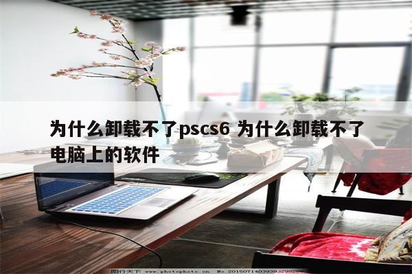 为什么卸载不了pscs6 为什么卸载不了电脑上的软件