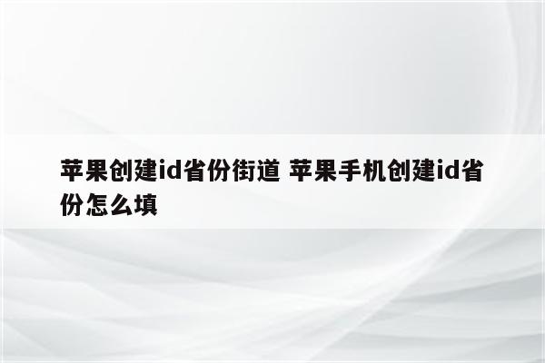 苹果创建id省份街道 苹果手机创建id省份怎么填